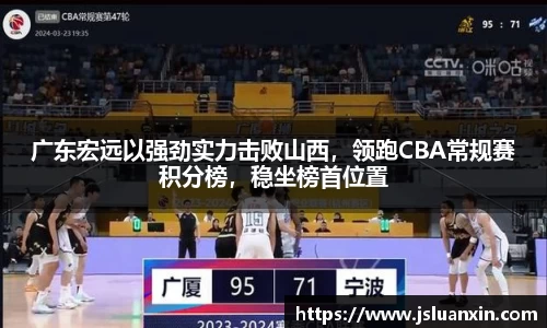 广东宏远以强劲实力击败山西，领跑CBA常规赛积分榜，稳坐榜首位置