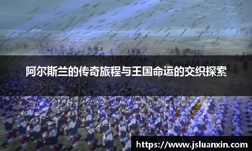 阿尔斯兰的传奇旅程与王国命运的交织探索