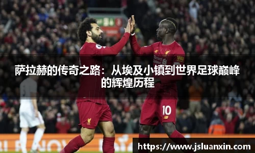 萨拉赫的传奇之路：从埃及小镇到世界足球巅峰的辉煌历程