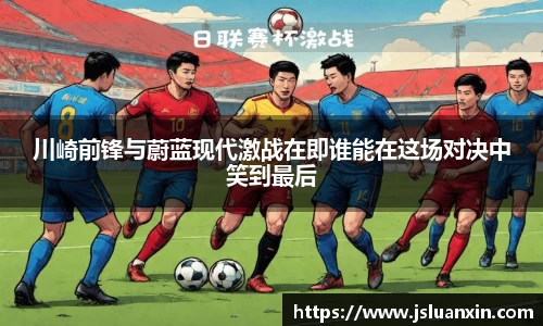 川崎前锋与蔚蓝现代激战在即谁能在这场对决中笑到最后
