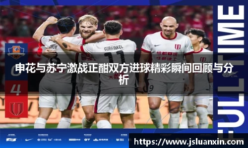 申花与苏宁激战正酣双方进球精彩瞬间回顾与分析