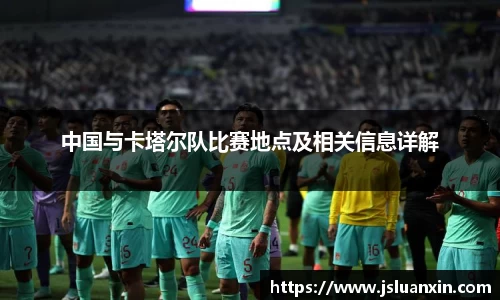 中国与卡塔尔队比赛地点及相关信息详解